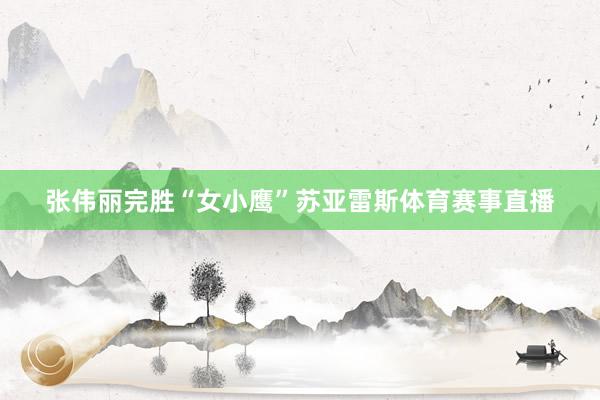 张伟丽完胜“女小鹰”苏亚雷斯体育赛事直播