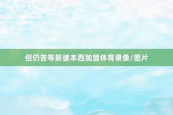 但仍苦等新援本西加盟体育录像/图片