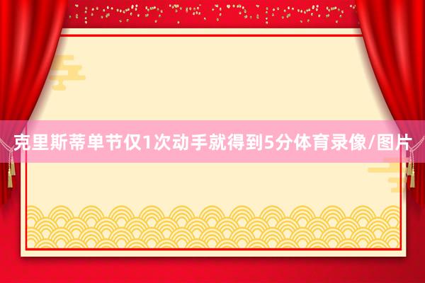 克里斯蒂单节仅1次动手就得到5分体育录像/图片