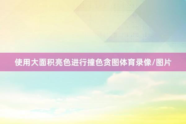 使用大面积亮色进行撞色贪图体育录像/图片