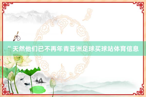 ”天然他们已不再年青亚洲足球买球站体育信息