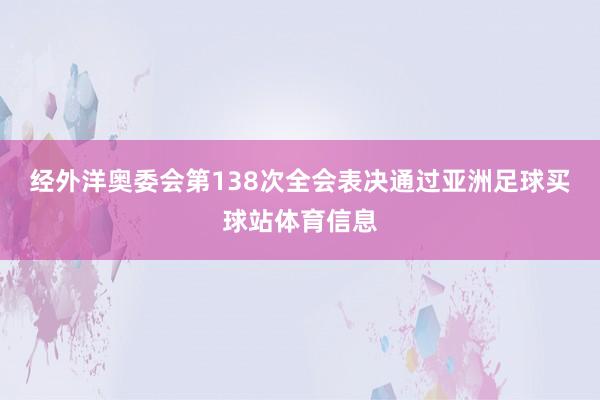 经外洋奥委会第138次全会表决通过亚洲足球买球站体育信息