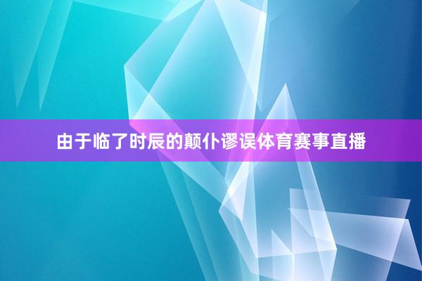 由于临了时辰的颠仆谬误体育赛事直播