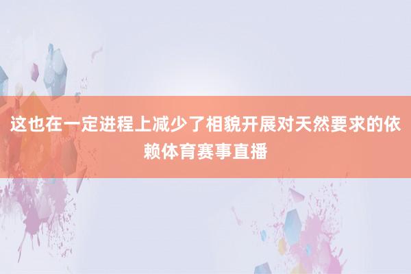 这也在一定进程上减少了相貌开展对天然要求的依赖体育赛事直播