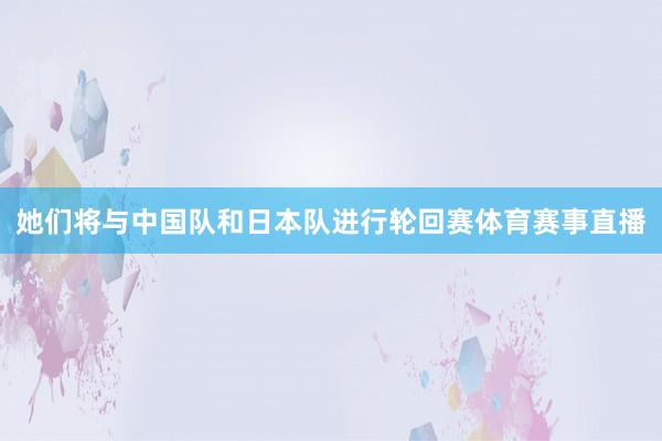 她们将与中国队和日本队进行轮回赛体育赛事直播