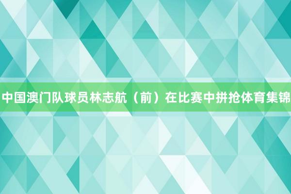 中国澳门队球员林志航（前）在比赛中拼抢体育集锦