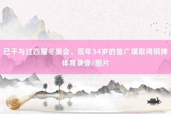 已干与过四届冬奥会、现年34岁的皆广璞取得铜牌体育录像/图片