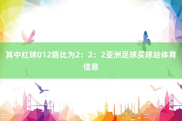 其中红球012路比为2：2：2亚洲足球买球站体育信息