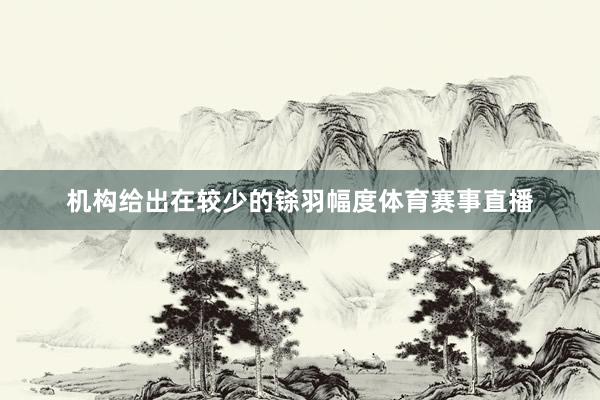机构给出在较少的铩羽幅度体育赛事直播