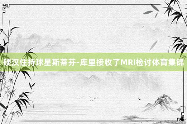 硬汉住持球星斯蒂芬-库里接收了MRI检讨体育集锦