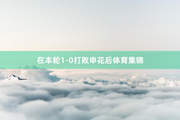 在本轮1-0打败申花后体育集锦