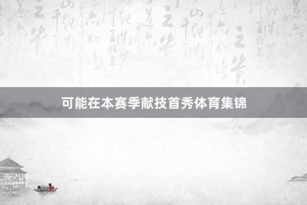 可能在本赛季献技首秀体育集锦