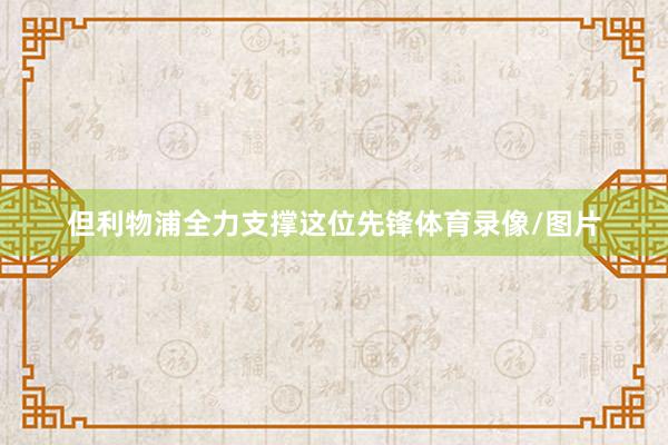 但利物浦全力支撑这位先锋体育录像/图片