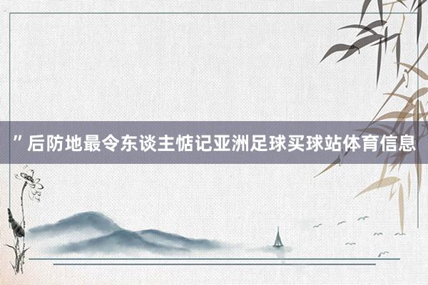 ”后防地最令东谈主惦记亚洲足球买球站体育信息