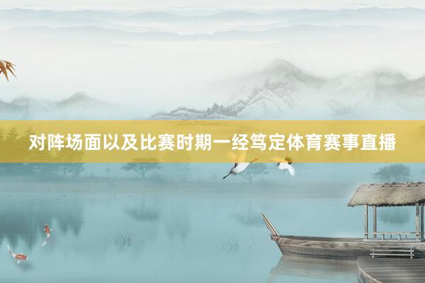 对阵场面以及比赛时期一经笃定体育赛事直播