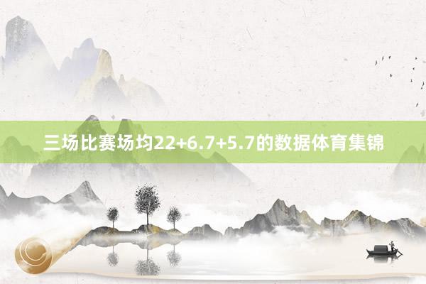 三场比赛场均22+6.7+5.7的数据体育集锦