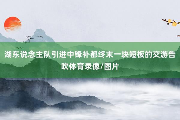 湖东说念主队引进中锋补都终末一块短板的交游告吹体育录像/图片