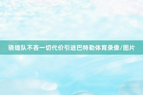骁雄队不吝一切代价引进巴特勒体育录像/图片