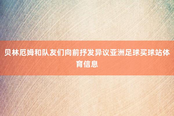 贝林厄姆和队友们向前抒发异议亚洲足球买球站体育信息