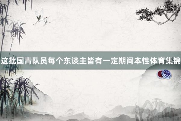 这批国青队员每个东谈主皆有一定期间本性体育集锦