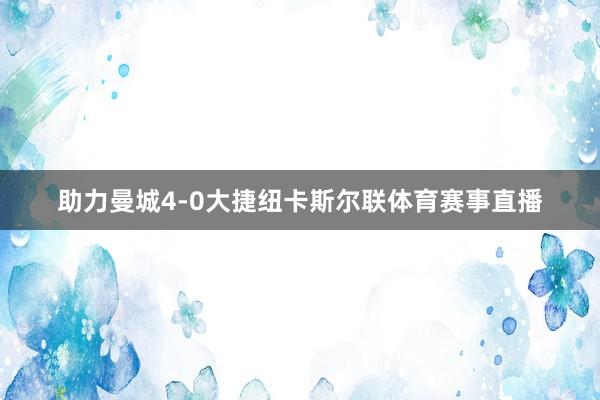 助力曼城4-0大捷纽卡斯尔联体育赛事直播