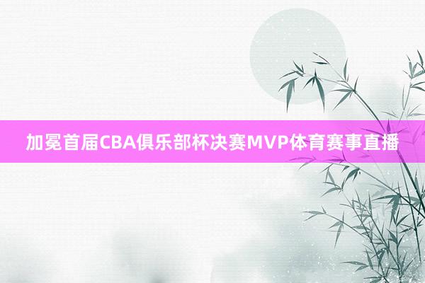 加冕首届CBA俱乐部杯决赛MVP体育赛事直播