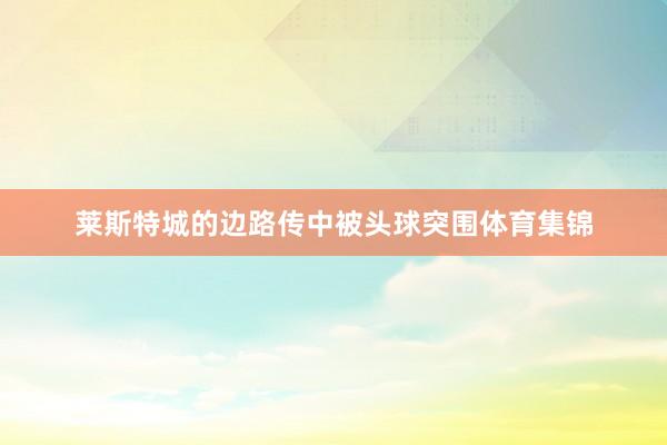 莱斯特城的边路传中被头球突围体育集锦