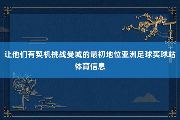 让他们有契机挑战曼城的最初地位亚洲足球买球站体育信息