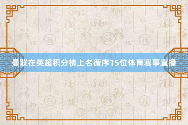 曼联在英超积分榜上名循序15位体育赛事直播
