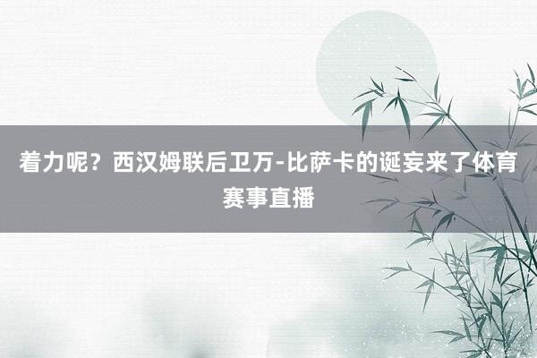 着力呢？西汉姆联后卫万-比萨卡的诞妄来了体育赛事直播