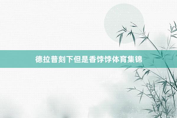 德拉普刻下但是香饽饽体育集锦