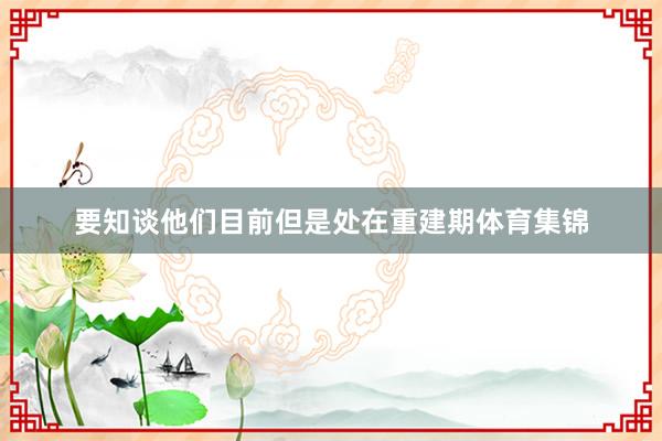 要知谈他们目前但是处在重建期体育集锦