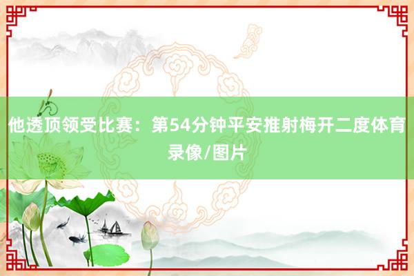 他透顶领受比赛：第54分钟平安推射梅开二度体育录像/图片