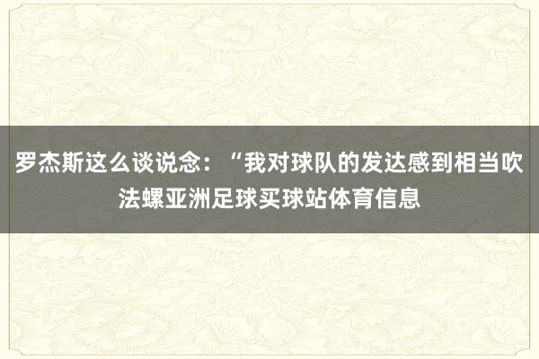 罗杰斯这么谈说念：“我对球队的发达感到相当吹法螺亚洲足球买球站体育信息