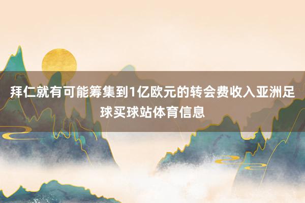 拜仁就有可能筹集到1亿欧元的转会费收入亚洲足球买球站体育信息