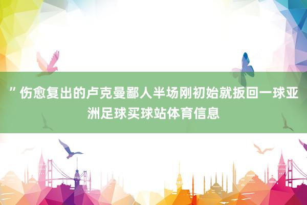 ”伤愈复出的卢克曼鄙人半场刚初始就扳回一球亚洲足球买球站体育信息