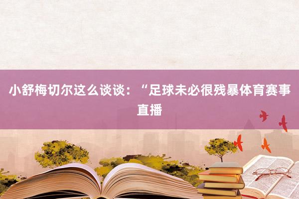小舒梅切尔这么谈谈：“足球未必很残暴体育赛事直播