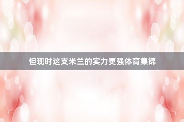 但现时这支米兰的实力更强体育集锦