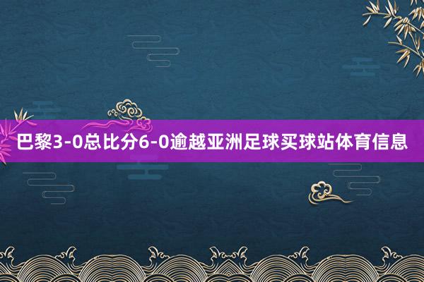 巴黎3-0总比分6-0逾越亚洲足球买球站体育信息