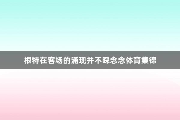 根特在客场的涌现并不睬念念体育集锦