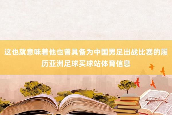 这也就意味着他也曾具备为中国男足出战比赛的履历亚洲足球买球站体育信息