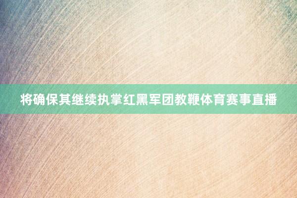 将确保其继续执掌红黑军团教鞭体育赛事直播