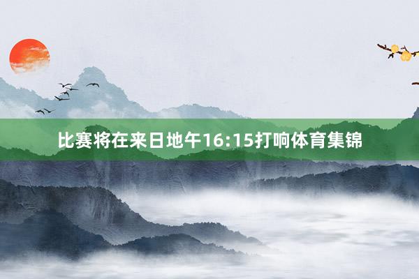 比赛将在来日地午16:15打响体育集锦