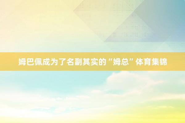 姆巴佩成为了名副其实的“姆总”体育集锦