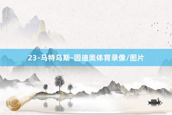 23-马特乌斯-因迪奥体育录像/图片