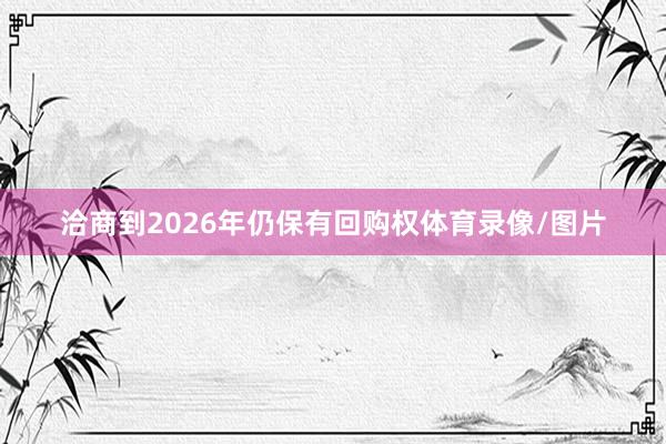 洽商到2026年仍保有回购权体育录像/图片