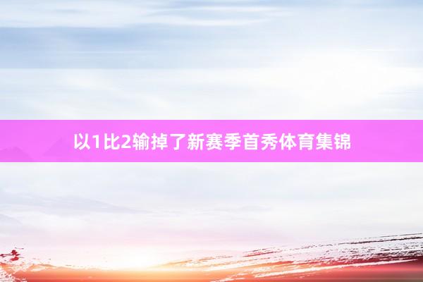 以1比2输掉了新赛季首秀体育集锦