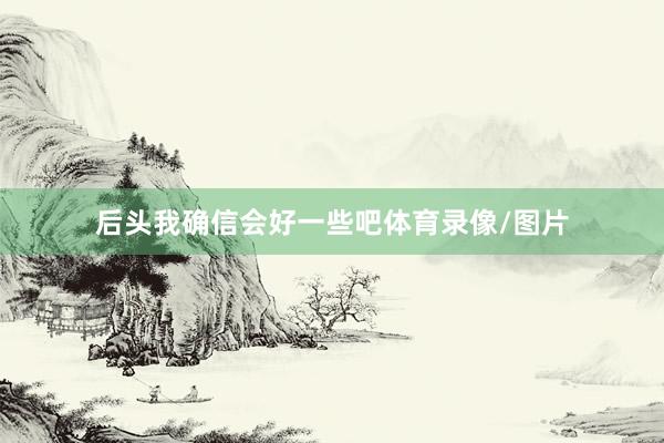 后头我确信会好一些吧体育录像/图片