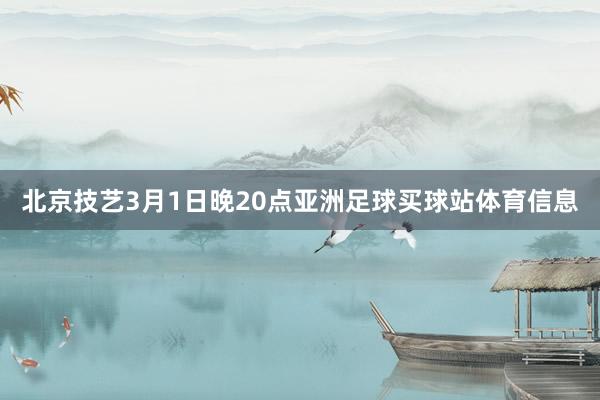 北京技艺3月1日晚20点亚洲足球买球站体育信息