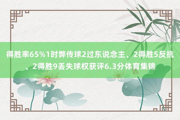 得胜率65%1时弊传球2过东说念主、2得胜5反抗、2得胜9丢失球权获评6.3分体育集锦